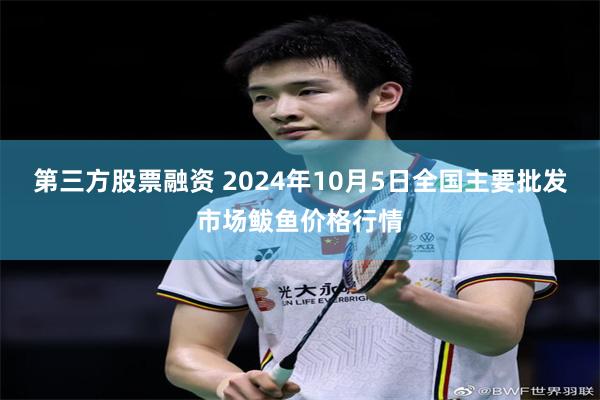 第三方股票融资 2024年10月5日全国主要批发市场鲅鱼价格行情