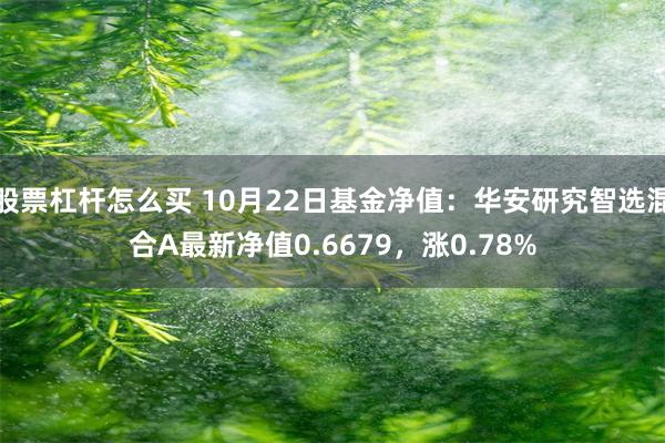 股票杠杆怎么买 10月22日基金净值：华安研究智选混合A最新净值0.6679，涨0.78%