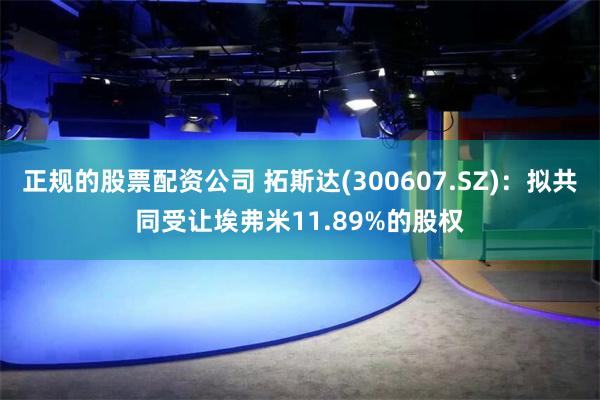 正规的股票配资公司 拓斯达(300607.SZ)：拟共同受让埃弗米11.89%的股权