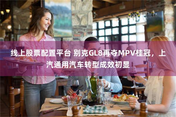 线上股票配置平台 别克GL8再夺MPV桂冠，上汽通用汽车转型成效初显