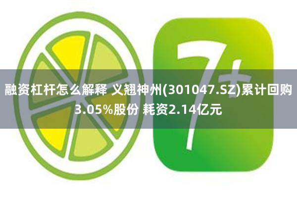 融资杠杆怎么解释 义翘神州(301047.SZ)累计回购3.05%股份 耗资2.14亿元