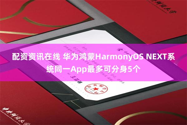 配资资讯在线 华为鸿蒙HarmonyOS NEXT系统同一App最多可分身5个