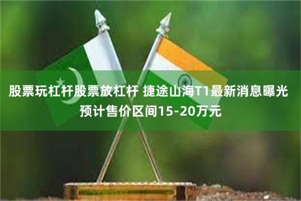 股票玩杠杆股票放杠杆 捷途山海T1最新消息曝光 预计售价区间15-20万元