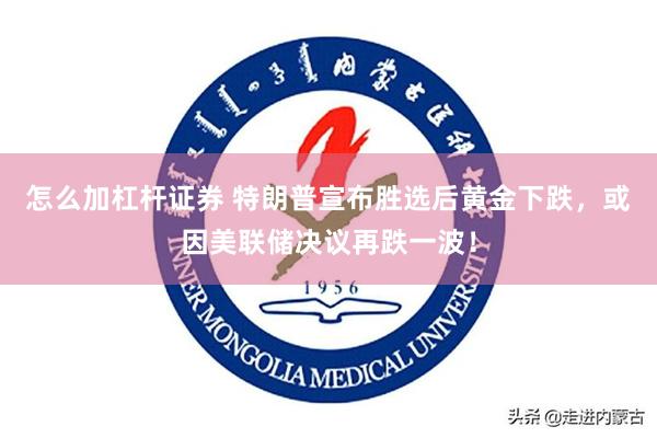 怎么加杠杆证券 特朗普宣布胜选后黄金下跌，或因美联储决议再跌一波！