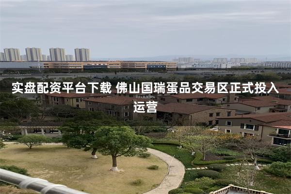 实盘配资平台下载 佛山国瑞蛋品交易区正式投入运营