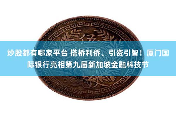 炒股都有哪家平台 搭桥利侨、引资引智！厦门国际银行亮相第九届新加坡金融科技节