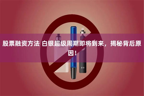 股票融资方法 白银超级周期即将到来，揭秘背后原因！