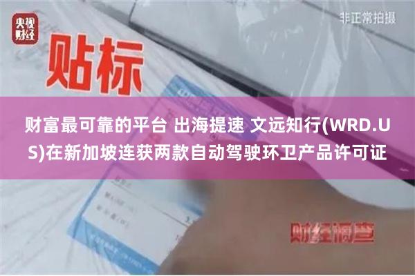 财富最可靠的平台 出海提速 文远知行(WRD.US)在新加坡连获两款自动驾驶环卫产品许可证