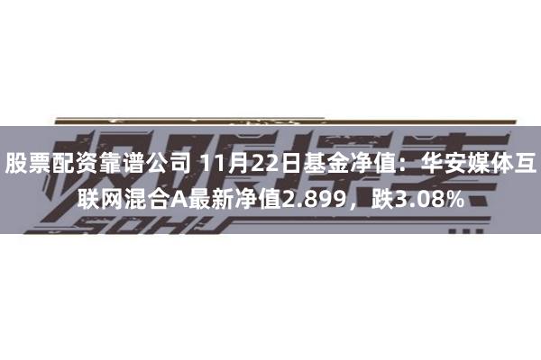 股票配资靠谱公司 11月22日基金净值：华安媒体互联网混合A最新净值2.899，跌3.08%