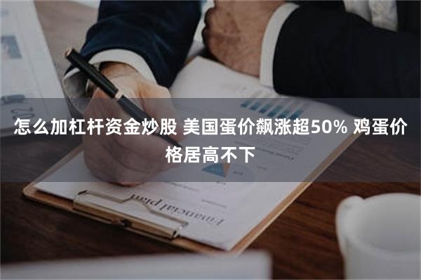 怎么加杠杆资金炒股 美国蛋价飙涨超50% 鸡蛋价格居高不下