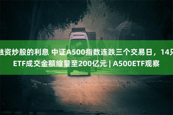 融资炒股的利息 中证A500指数连跌三个交易日，14只ETF成交金额缩量至200亿元 | A500ETF观察