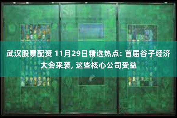 武汉股票配资 11月29日精选热点: 首届谷子经济大会来袭, 这些核心公司受益