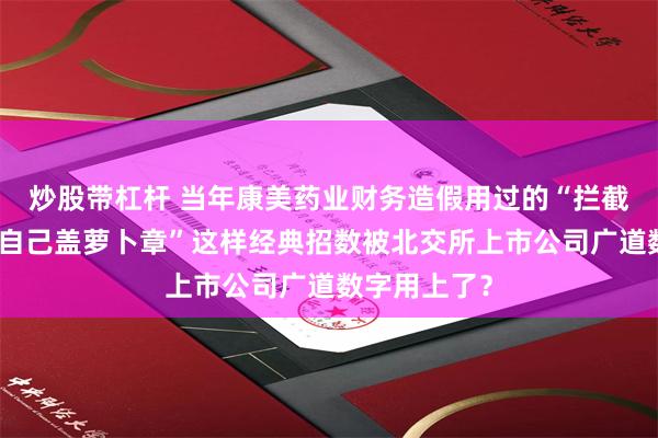 炒股带杠杆 当年康美药业财务造假用过的“拦截函证快递，自己盖萝卜章”这样经典招数被北交所上市公司广道数字用上了？