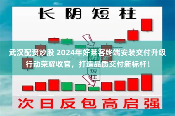 武汉配资炒股 2024年好莱客终端安装交付升级行动荣耀收官，打造品质交付新标杆！