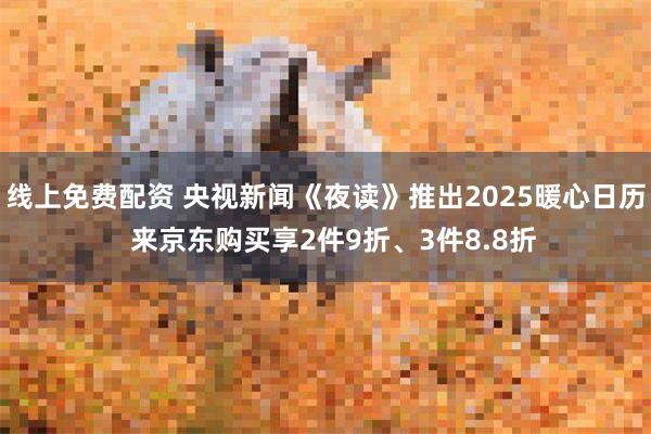 线上免费配资 央视新闻《夜读》推出2025暖心日历  来京东购买享2件9折、3件8.8折