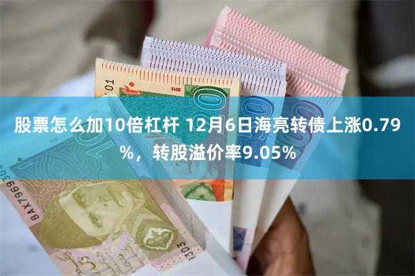 股票怎么加10倍杠杆 12月6日海亮转债上涨0.79%，转股溢价率9.05%