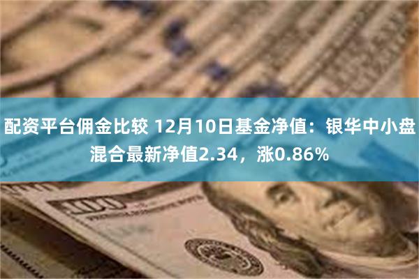 配资平台佣金比较 12月10日基金净值：银华中小盘混合最新净值2.34，涨0.86%