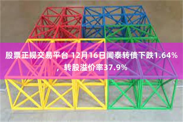 股票正规交易平台 12月16日闻泰转债下跌1.64%，转股溢价率37.9%