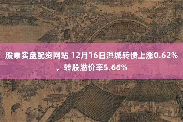 股票实盘配资网站 12月16日洪城转债上涨0.62%，转股溢价率5.66%