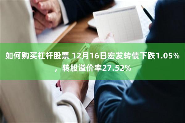 如何购买杠杆股票 12月16日宏发转债下跌1.05%，转股溢价率27.52%