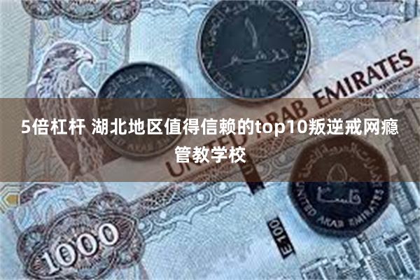 5倍杠杆 湖北地区值得信赖的top10叛逆戒网瘾管教学校