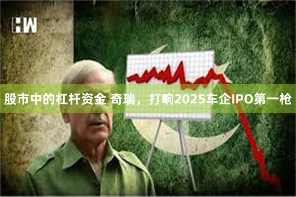 股市中的杠杆资金 奇瑞，打响2025车企IPO第一枪