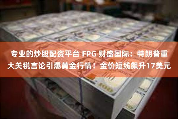 专业的炒股配资平台 FPG 财盛国际：特朗普重大关税言论引爆黄金行情！金价短线飙升17美元