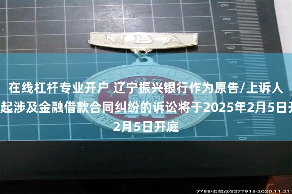 在线杠杆专业开户 辽宁振兴银行作为原告/上诉人的2起涉及金融借款合同纠纷的诉讼将于2025年2月5日开庭