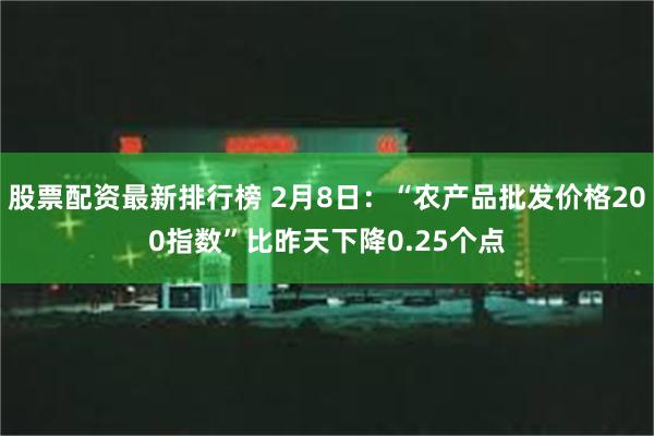 股票配资最新排行榜 2月8日：“农产品批发价格200指数”比昨天下降0.25个点