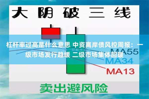 杠杆率过高是什么意思 中资离岸债风控周报：一级市场发行趋缓 二级市场集体回暖