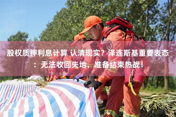 股权质押利息计算 认清现实？泽连斯基重要表态：无法收回失地，准备结束热战！