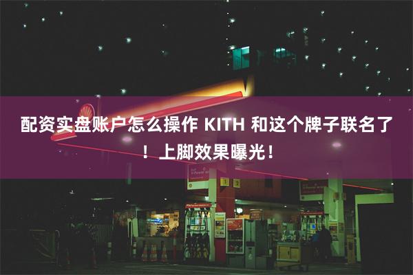 配资实盘账户怎么操作 KITH 和这个牌子联名了！上脚效果曝光！