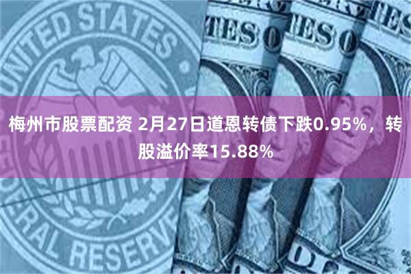 梅州市股票配资 2月27日道恩转债下跌0.95%，转股溢价率15.88%