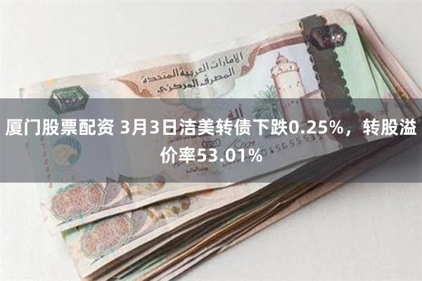 厦门股票配资 3月3日洁美转债下跌0.25%，转股溢价率53.01%