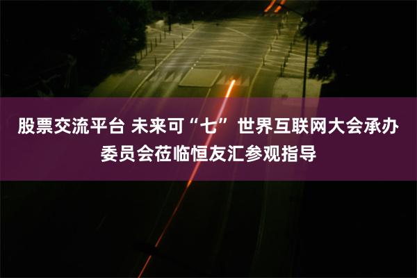 股票交流平台 未来可“七” 世界互联网大会承办委员会莅临恒友汇参观指导