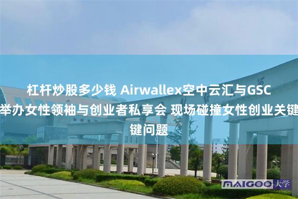 杠杆炒股多少钱 Airwallex空中云汇与GSC联袂举办女性领袖与创业者私享会 现场碰撞女性创业关键问题