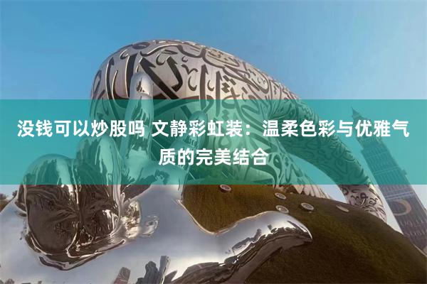 没钱可以炒股吗 文静彩虹装：温柔色彩与优雅气质的完美结合