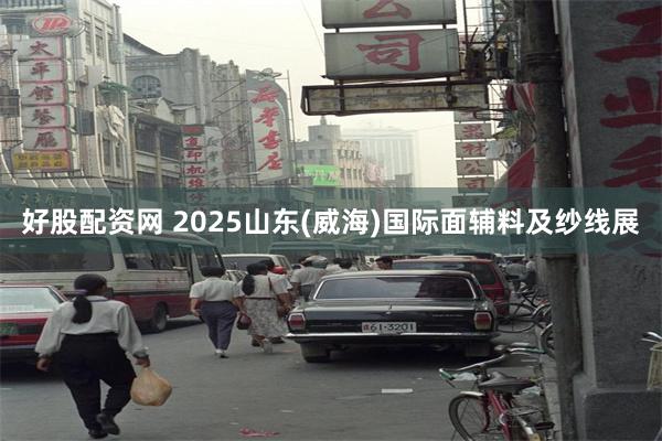 好股配资网 2025山东(威海)国际面辅料及纱线展