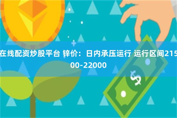 在线配资炒股平台 锌价：日内承压运行 运行区间21500-22000