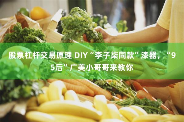 股票杠杆交易原理 DIY“李子柒同款”漆器，“95后”广美小哥哥来教你